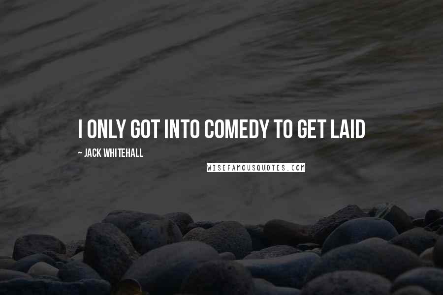 Jack Whitehall Quotes: I only got into comedy to get laid