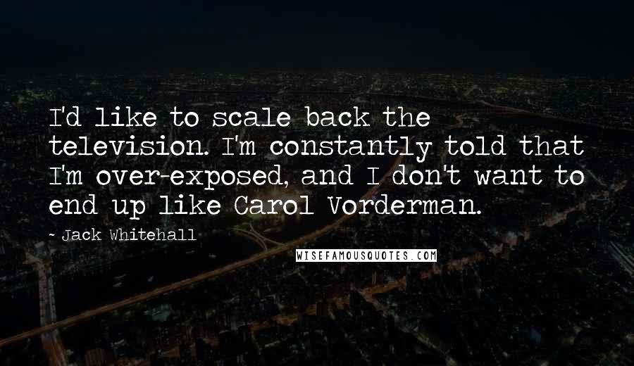 Jack Whitehall Quotes: I'd like to scale back the television. I'm constantly told that I'm over-exposed, and I don't want to end up like Carol Vorderman.