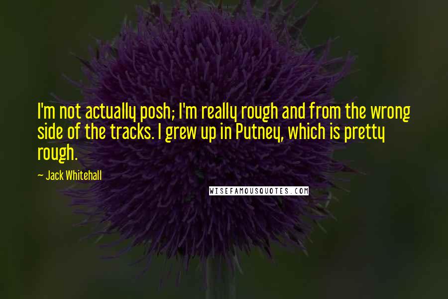 Jack Whitehall Quotes: I'm not actually posh; I'm really rough and from the wrong side of the tracks. I grew up in Putney, which is pretty rough.