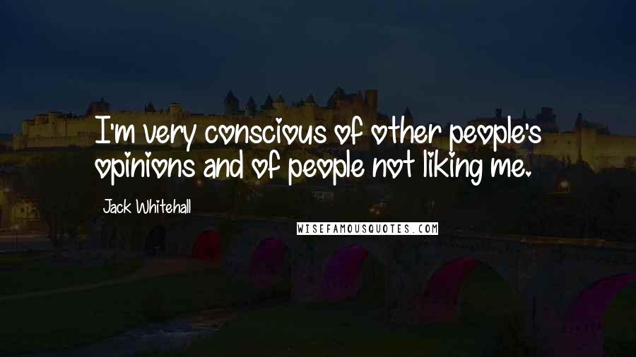 Jack Whitehall Quotes: I'm very conscious of other people's opinions and of people not liking me.