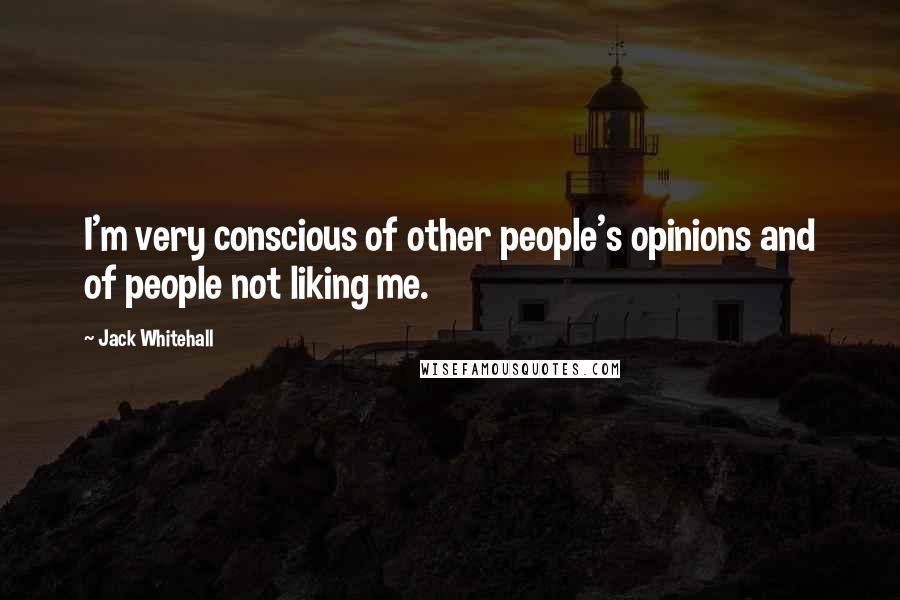 Jack Whitehall Quotes: I'm very conscious of other people's opinions and of people not liking me.