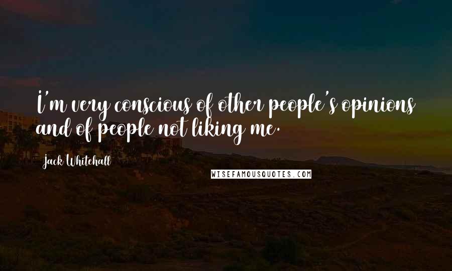 Jack Whitehall Quotes: I'm very conscious of other people's opinions and of people not liking me.