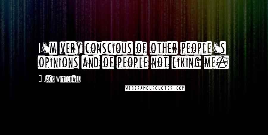 Jack Whitehall Quotes: I'm very conscious of other people's opinions and of people not liking me.