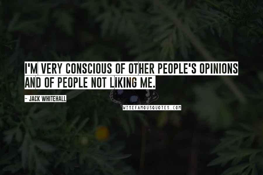 Jack Whitehall Quotes: I'm very conscious of other people's opinions and of people not liking me.