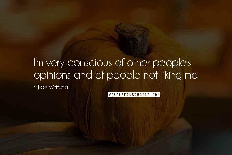 Jack Whitehall Quotes: I'm very conscious of other people's opinions and of people not liking me.