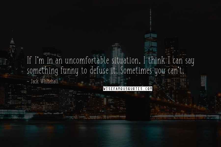 Jack Whitehall Quotes: If I'm in an uncomfortable situation, I think I can say something funny to defuse it. Sometimes you can't.