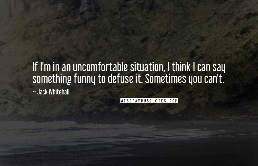 Jack Whitehall Quotes: If I'm in an uncomfortable situation, I think I can say something funny to defuse it. Sometimes you can't.