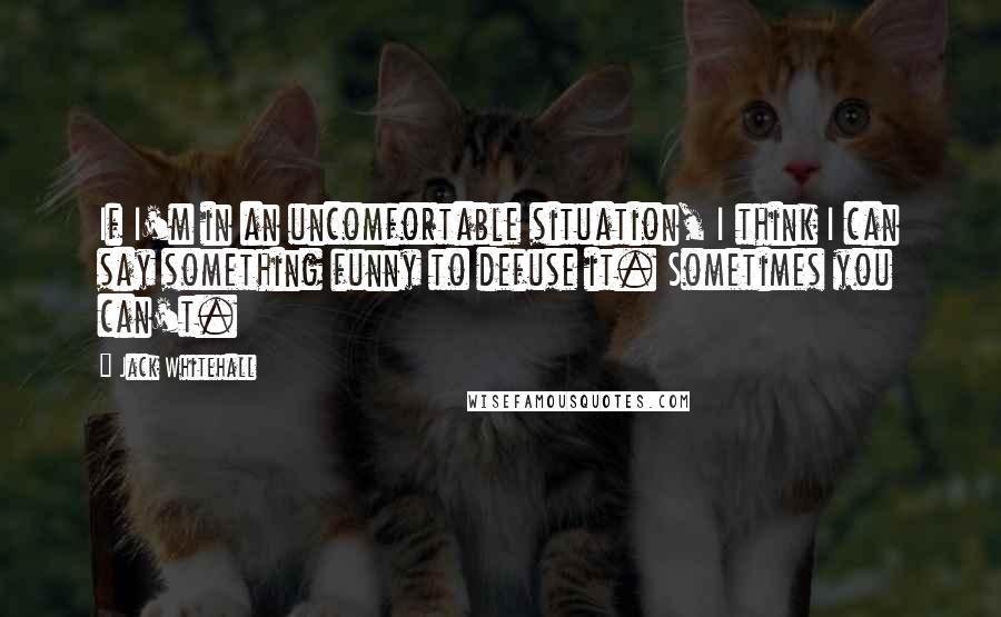 Jack Whitehall Quotes: If I'm in an uncomfortable situation, I think I can say something funny to defuse it. Sometimes you can't.