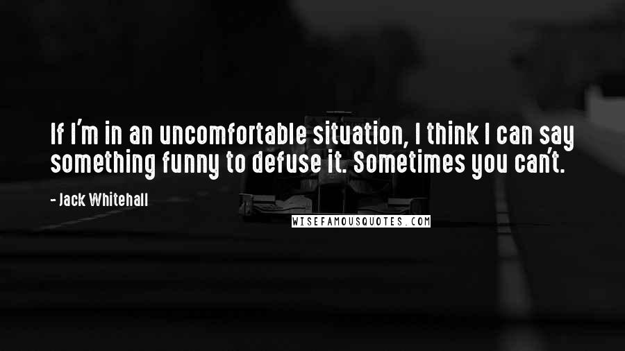 Jack Whitehall Quotes: If I'm in an uncomfortable situation, I think I can say something funny to defuse it. Sometimes you can't.