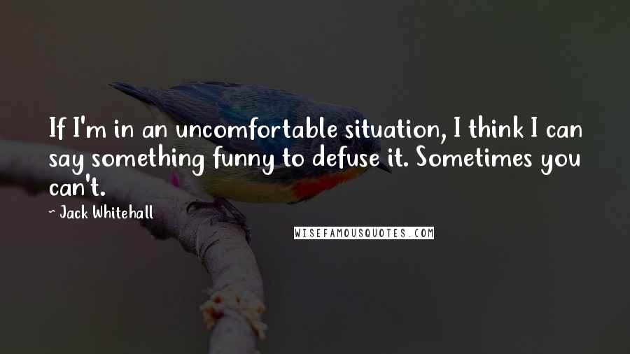 Jack Whitehall Quotes: If I'm in an uncomfortable situation, I think I can say something funny to defuse it. Sometimes you can't.