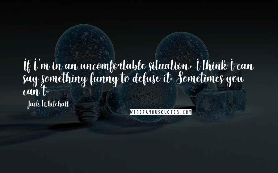 Jack Whitehall Quotes: If I'm in an uncomfortable situation, I think I can say something funny to defuse it. Sometimes you can't.