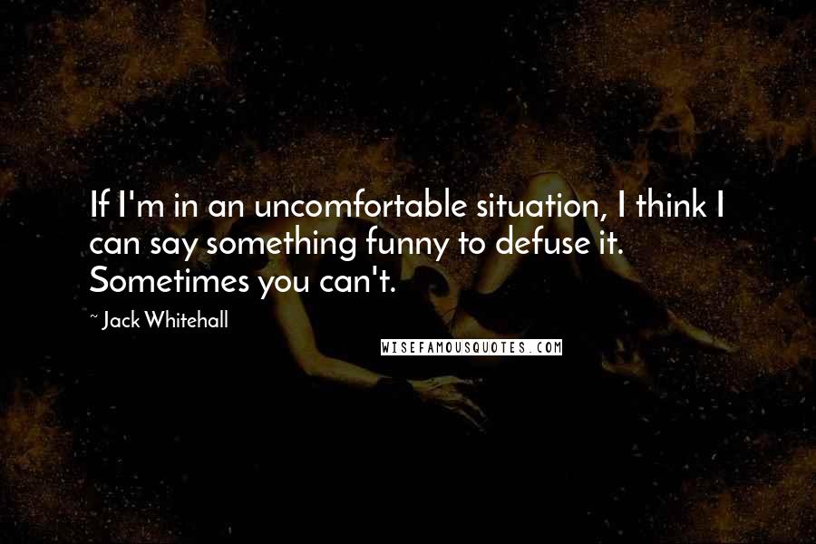 Jack Whitehall Quotes: If I'm in an uncomfortable situation, I think I can say something funny to defuse it. Sometimes you can't.