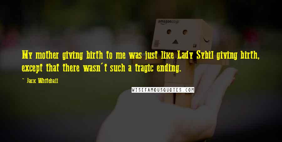 Jack Whitehall Quotes: My mother giving birth to me was just like Lady Sybil giving birth, except that there wasn't such a tragic ending.