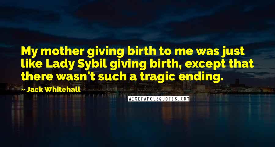 Jack Whitehall Quotes: My mother giving birth to me was just like Lady Sybil giving birth, except that there wasn't such a tragic ending.