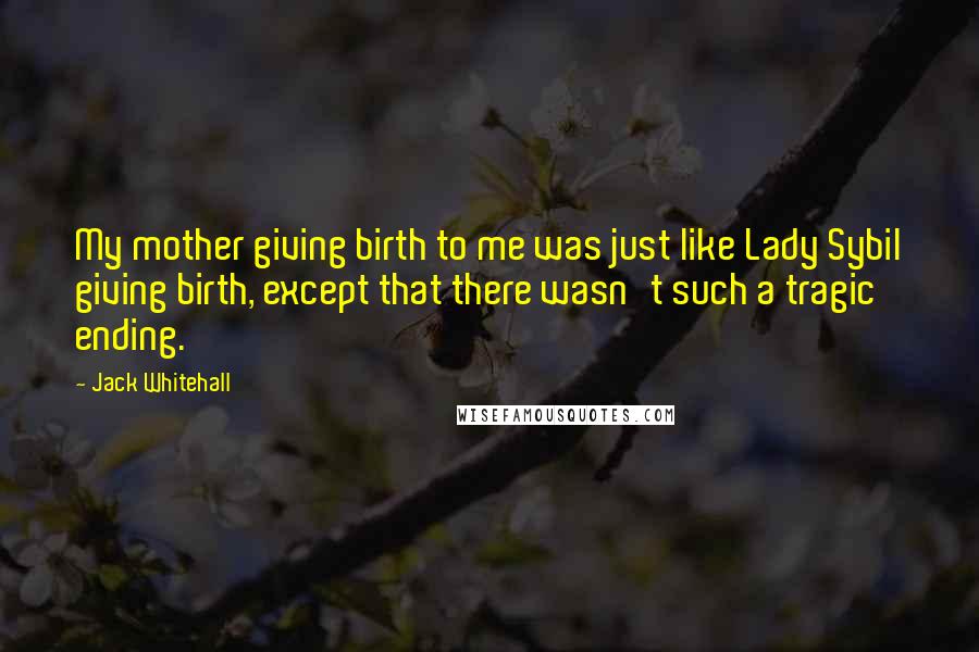 Jack Whitehall Quotes: My mother giving birth to me was just like Lady Sybil giving birth, except that there wasn't such a tragic ending.