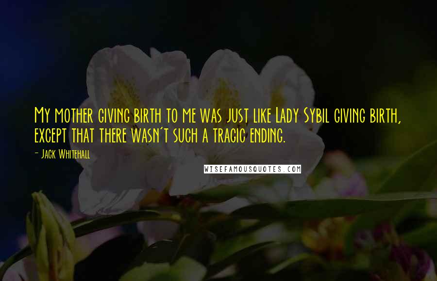 Jack Whitehall Quotes: My mother giving birth to me was just like Lady Sybil giving birth, except that there wasn't such a tragic ending.