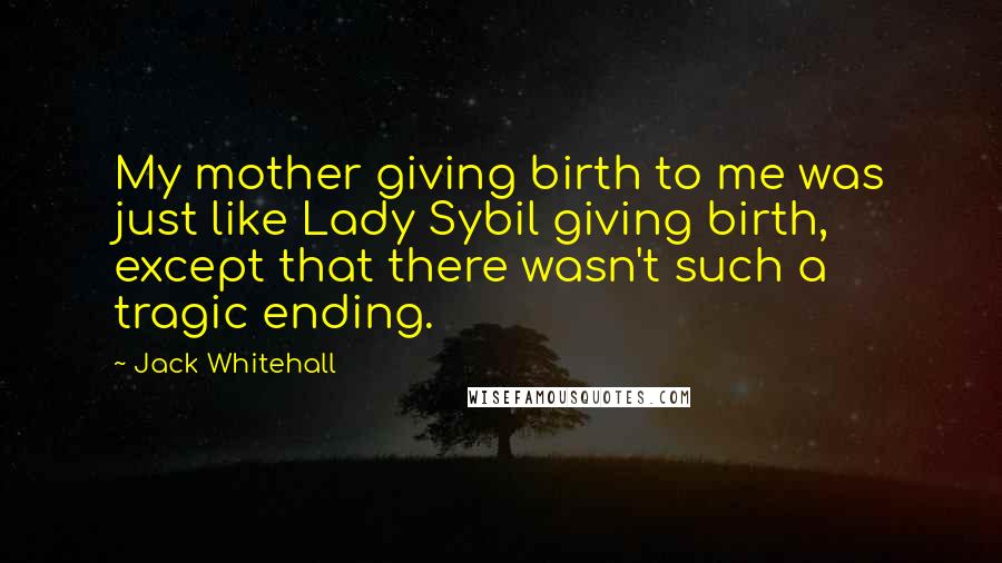 Jack Whitehall Quotes: My mother giving birth to me was just like Lady Sybil giving birth, except that there wasn't such a tragic ending.