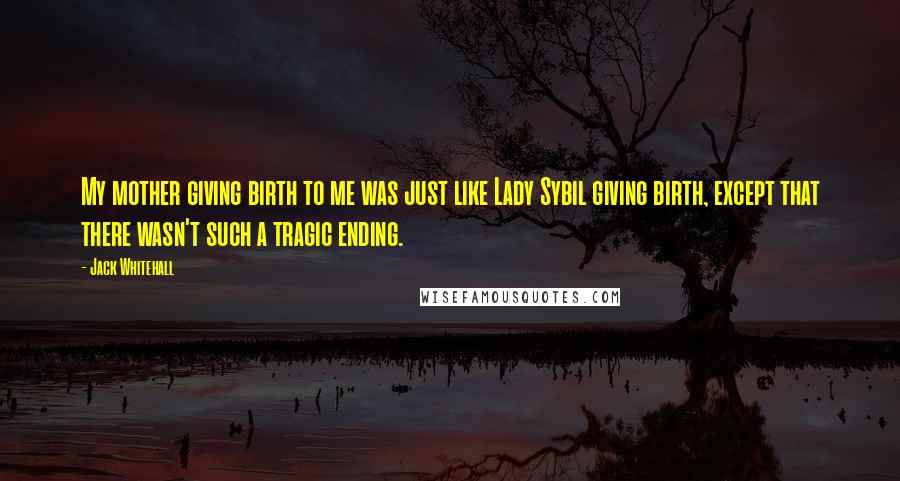 Jack Whitehall Quotes: My mother giving birth to me was just like Lady Sybil giving birth, except that there wasn't such a tragic ending.