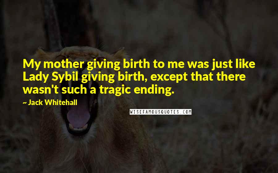 Jack Whitehall Quotes: My mother giving birth to me was just like Lady Sybil giving birth, except that there wasn't such a tragic ending.