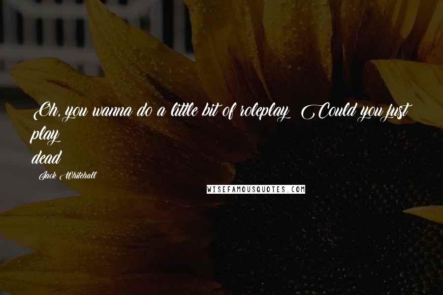 Jack Whitehall Quotes: Oh, you wanna do a little bit of roleplay? Could you just play dead?