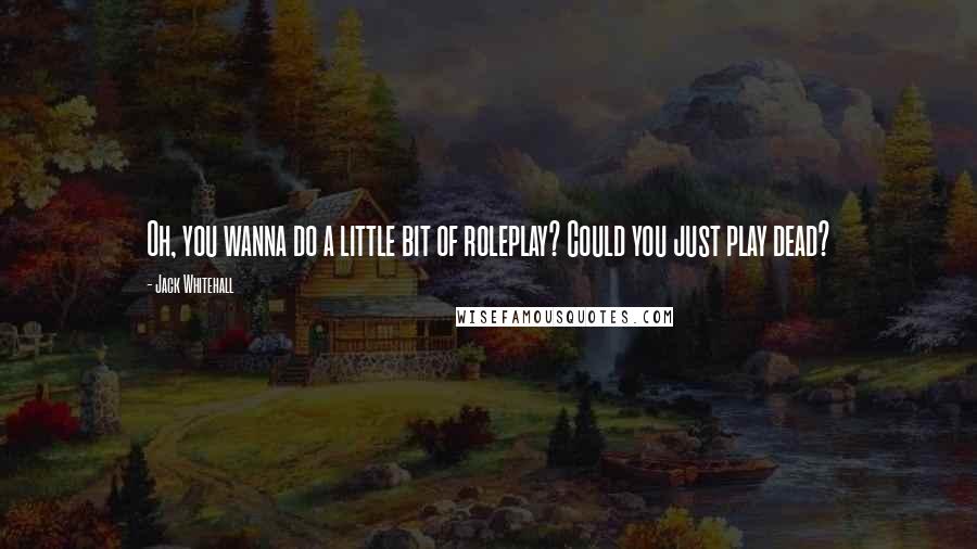 Jack Whitehall Quotes: Oh, you wanna do a little bit of roleplay? Could you just play dead?