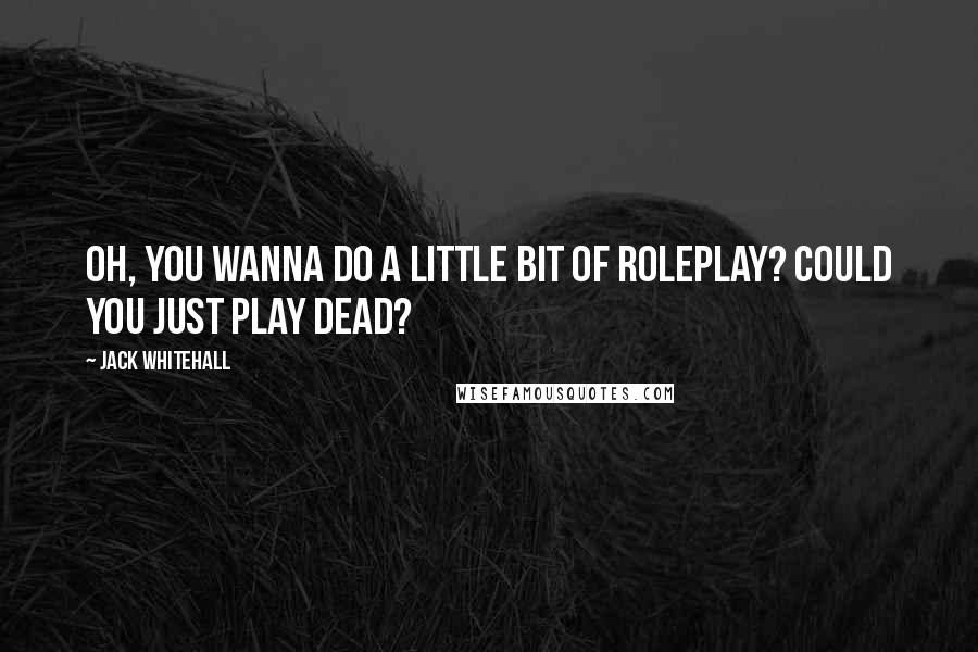 Jack Whitehall Quotes: Oh, you wanna do a little bit of roleplay? Could you just play dead?