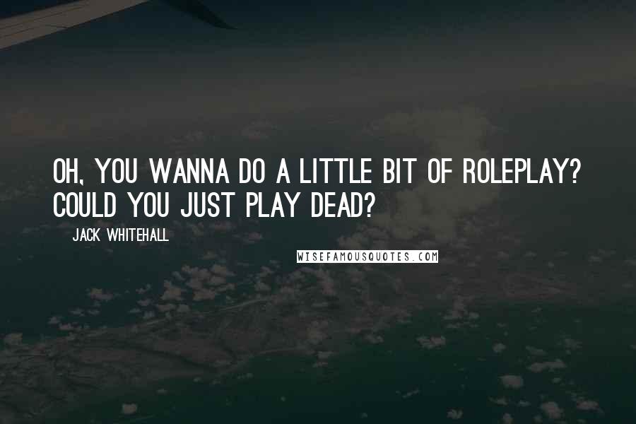 Jack Whitehall Quotes: Oh, you wanna do a little bit of roleplay? Could you just play dead?