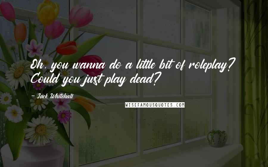 Jack Whitehall Quotes: Oh, you wanna do a little bit of roleplay? Could you just play dead?