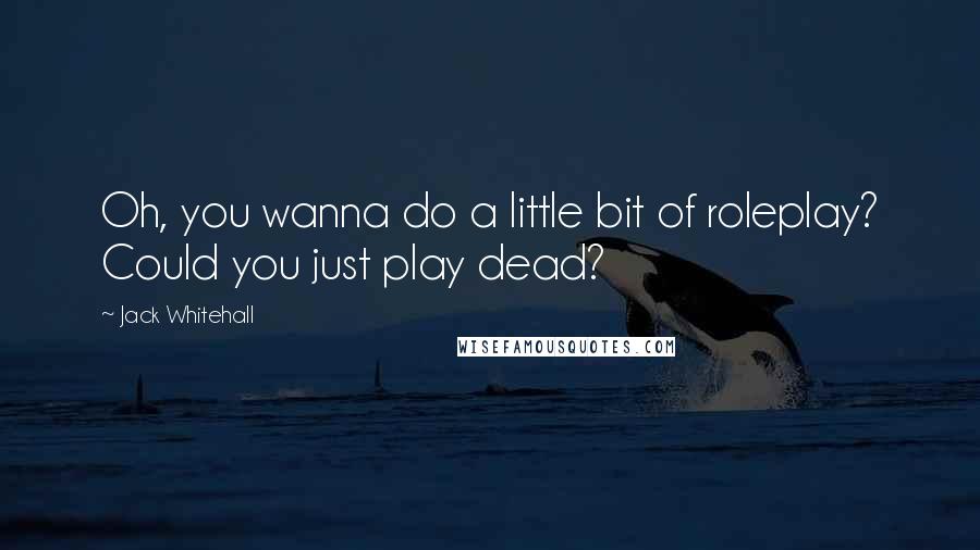 Jack Whitehall Quotes: Oh, you wanna do a little bit of roleplay? Could you just play dead?