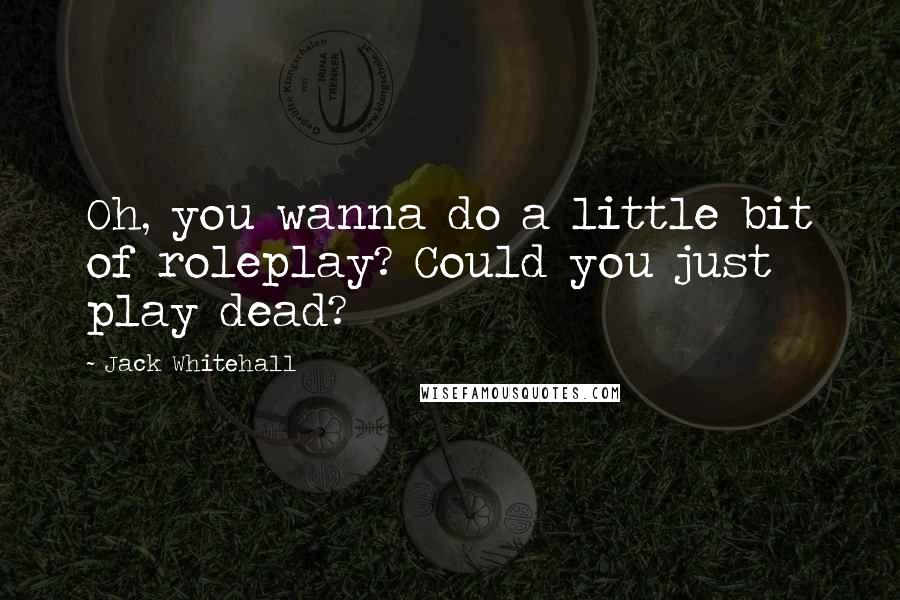 Jack Whitehall Quotes: Oh, you wanna do a little bit of roleplay? Could you just play dead?