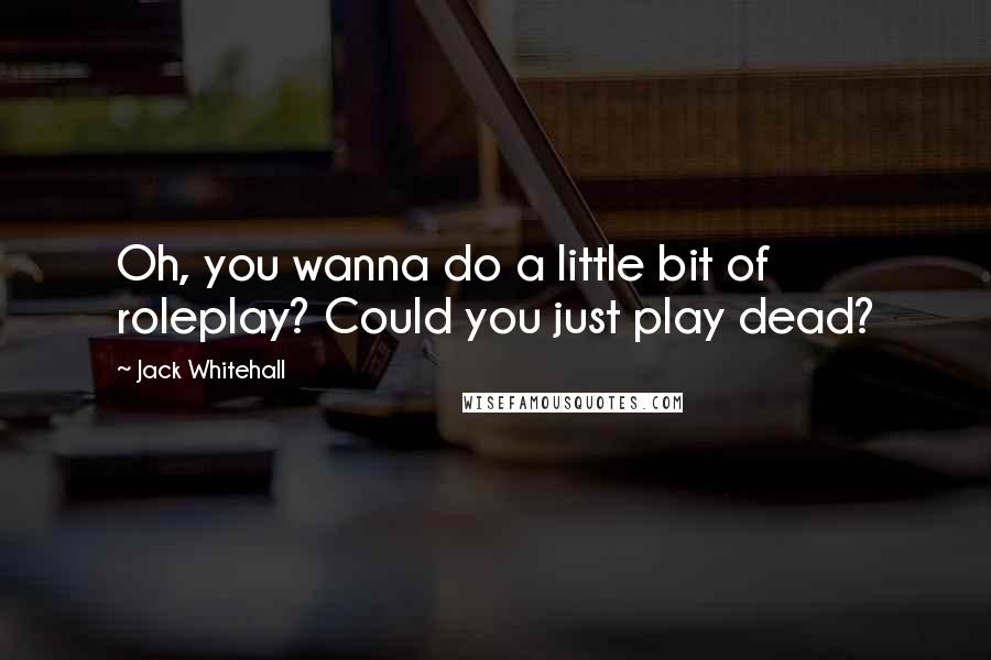 Jack Whitehall Quotes: Oh, you wanna do a little bit of roleplay? Could you just play dead?