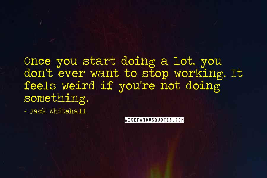 Jack Whitehall Quotes: Once you start doing a lot, you don't ever want to stop working. It feels weird if you're not doing something.