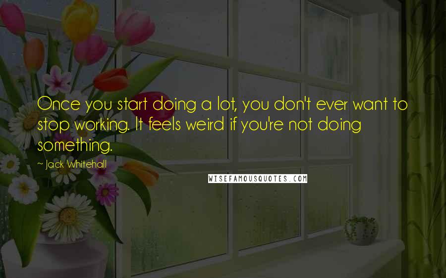 Jack Whitehall Quotes: Once you start doing a lot, you don't ever want to stop working. It feels weird if you're not doing something.