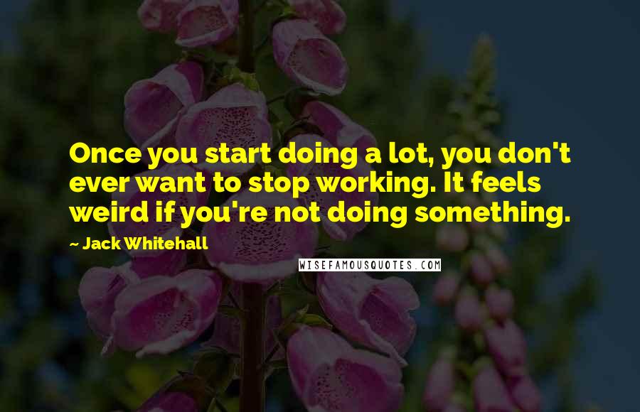 Jack Whitehall Quotes: Once you start doing a lot, you don't ever want to stop working. It feels weird if you're not doing something.