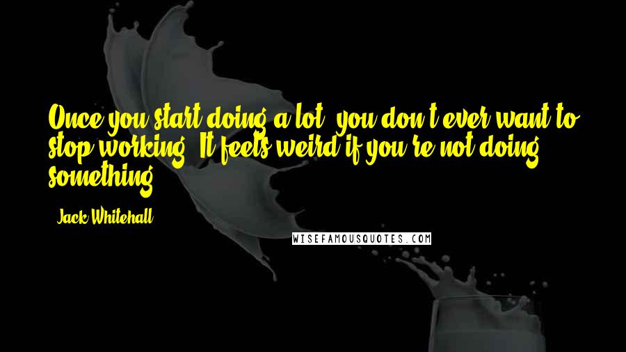 Jack Whitehall Quotes: Once you start doing a lot, you don't ever want to stop working. It feels weird if you're not doing something.