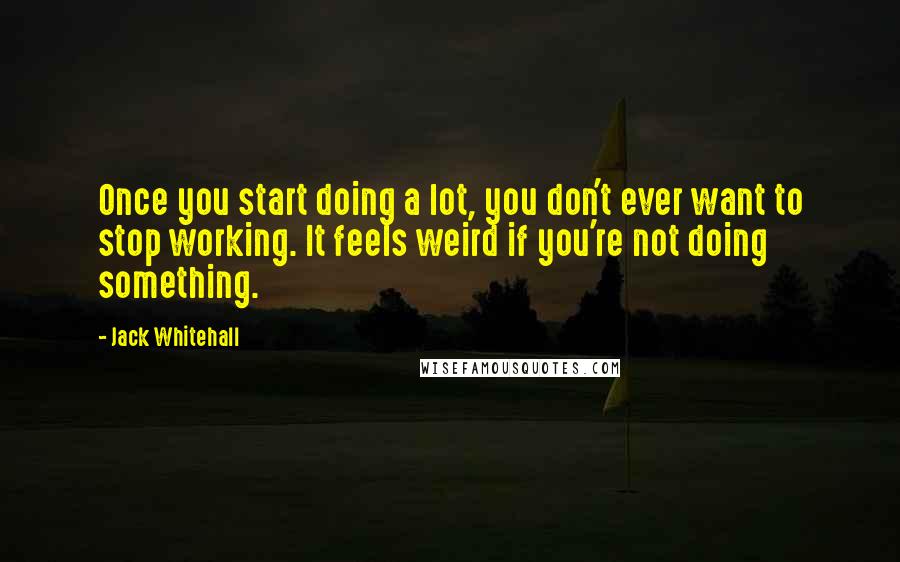 Jack Whitehall Quotes: Once you start doing a lot, you don't ever want to stop working. It feels weird if you're not doing something.