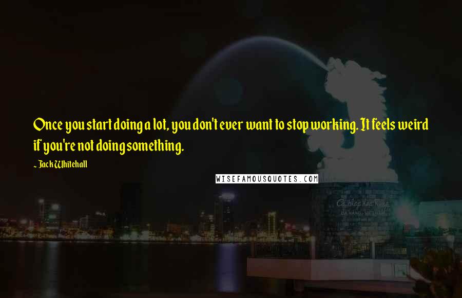 Jack Whitehall Quotes: Once you start doing a lot, you don't ever want to stop working. It feels weird if you're not doing something.