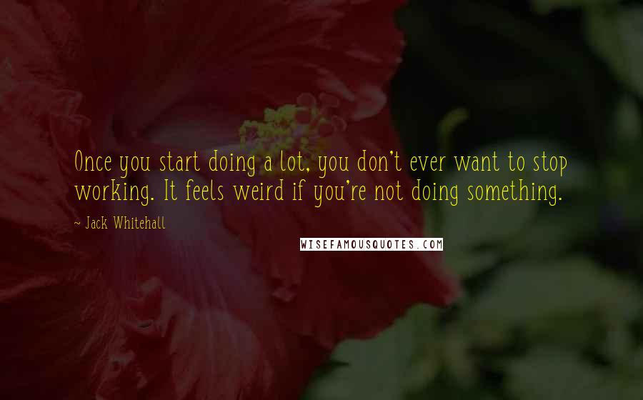Jack Whitehall Quotes: Once you start doing a lot, you don't ever want to stop working. It feels weird if you're not doing something.