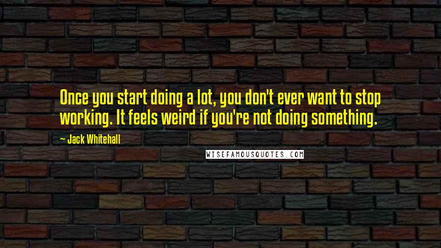 Jack Whitehall Quotes: Once you start doing a lot, you don't ever want to stop working. It feels weird if you're not doing something.