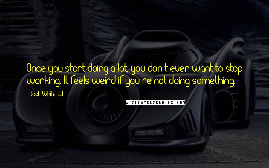 Jack Whitehall Quotes: Once you start doing a lot, you don't ever want to stop working. It feels weird if you're not doing something.
