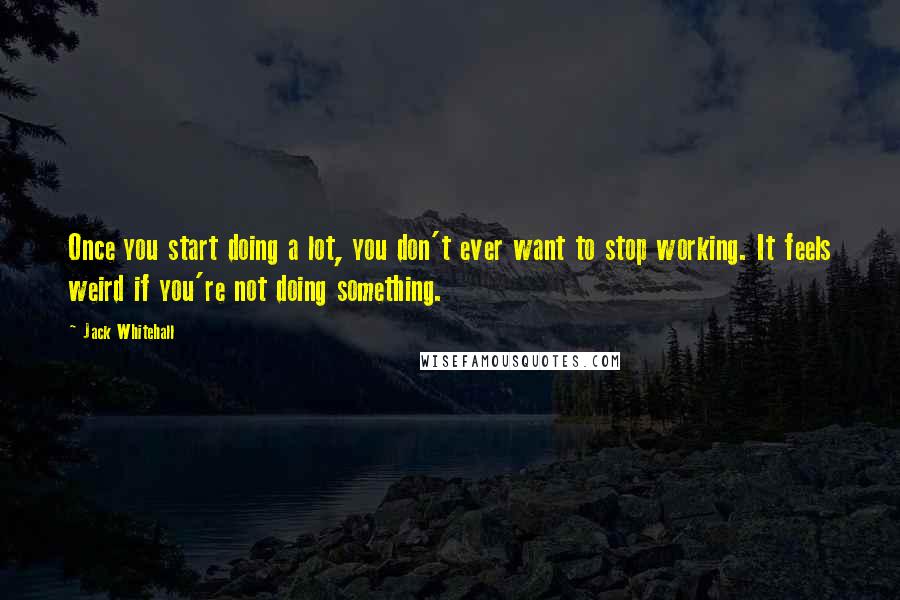 Jack Whitehall Quotes: Once you start doing a lot, you don't ever want to stop working. It feels weird if you're not doing something.