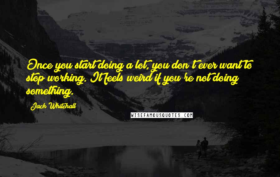 Jack Whitehall Quotes: Once you start doing a lot, you don't ever want to stop working. It feels weird if you're not doing something.