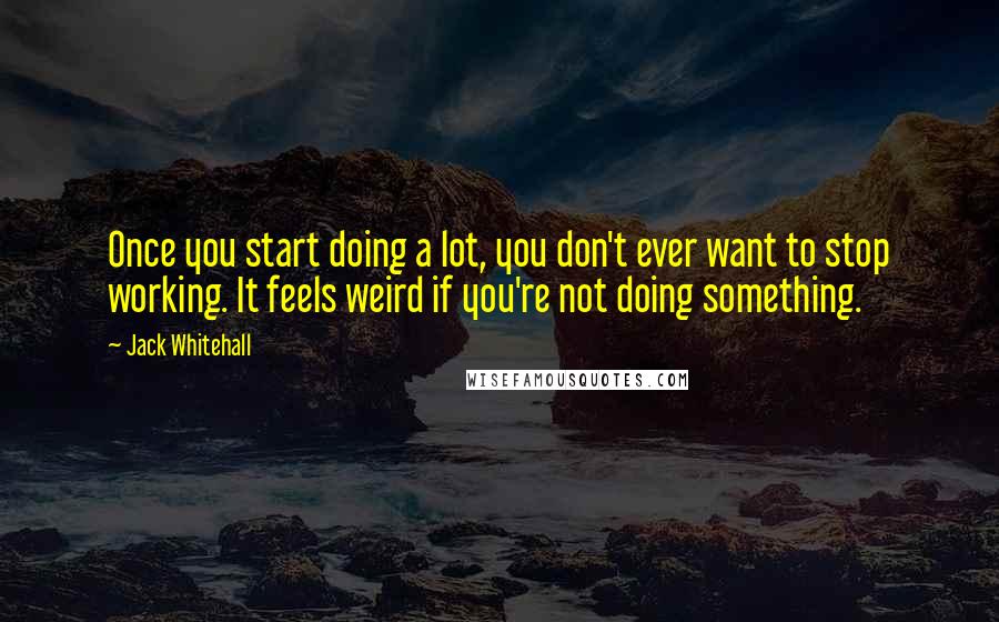 Jack Whitehall Quotes: Once you start doing a lot, you don't ever want to stop working. It feels weird if you're not doing something.