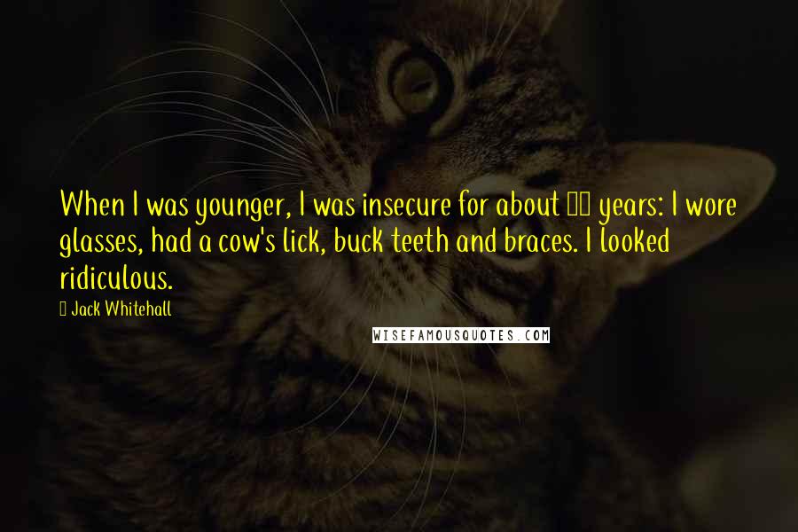 Jack Whitehall Quotes: When I was younger, I was insecure for about 10 years: I wore glasses, had a cow's lick, buck teeth and braces. I looked ridiculous.