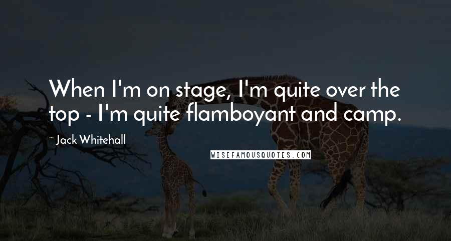 Jack Whitehall Quotes: When I'm on stage, I'm quite over the top - I'm quite flamboyant and camp.