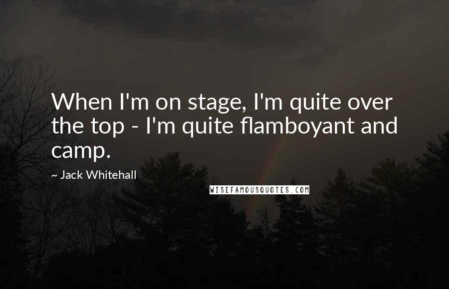 Jack Whitehall Quotes: When I'm on stage, I'm quite over the top - I'm quite flamboyant and camp.