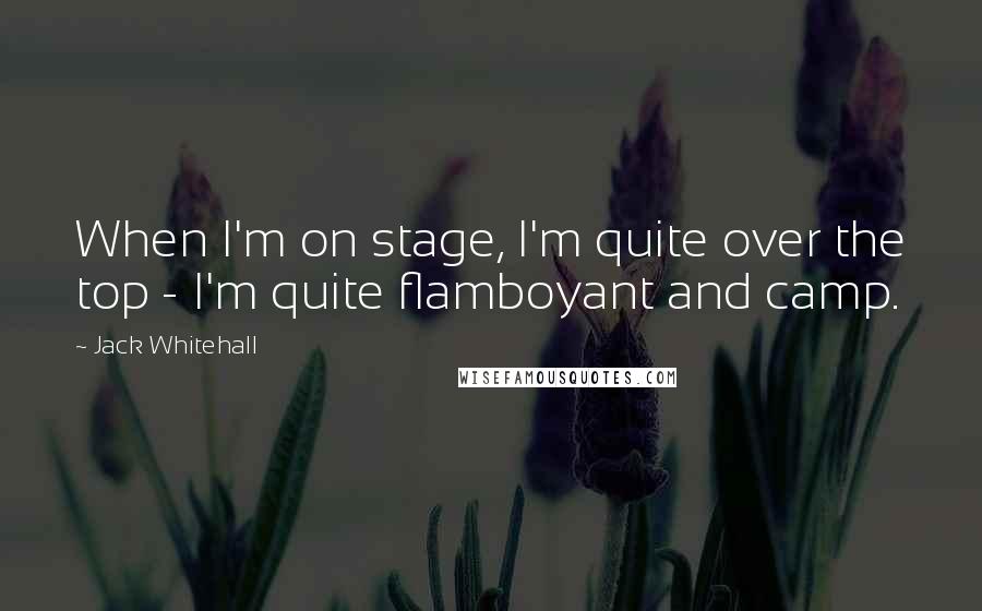 Jack Whitehall Quotes: When I'm on stage, I'm quite over the top - I'm quite flamboyant and camp.