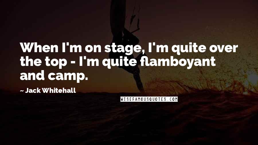 Jack Whitehall Quotes: When I'm on stage, I'm quite over the top - I'm quite flamboyant and camp.