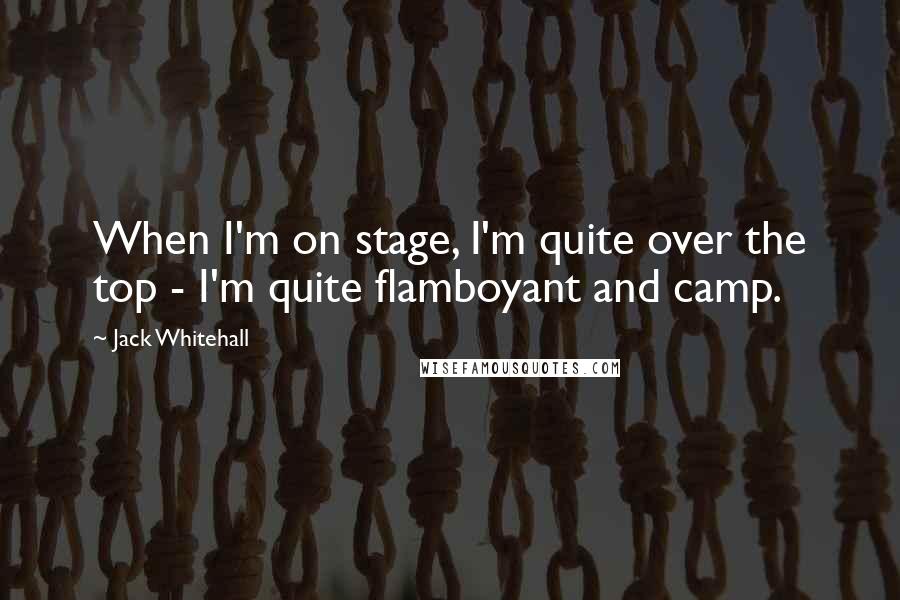 Jack Whitehall Quotes: When I'm on stage, I'm quite over the top - I'm quite flamboyant and camp.