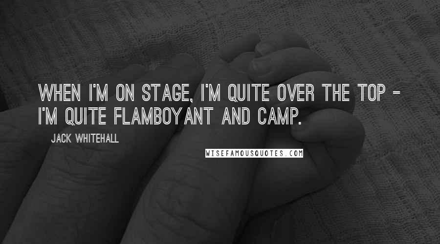 Jack Whitehall Quotes: When I'm on stage, I'm quite over the top - I'm quite flamboyant and camp.